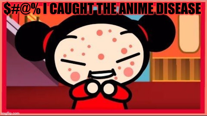 Ban anime now! | $#@% I CAUGHT THE ANIME DISEASE | image tagged in anime killed my family,or whatever,no anime allowed | made w/ Imgflip meme maker