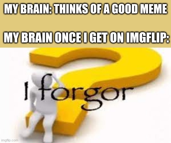 WHY MUST THIS HAPPEN ALL THE TIME | MY BRAIN: THINKS OF A GOOD MEME; MY BRAIN ONCE I GET ON IMGFLIP: | image tagged in i forgor | made w/ Imgflip meme maker
