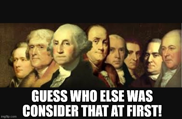 Founding fathers  | GUESS WHO ELSE WAS CONSIDER THAT AT FIRST! | image tagged in founding fathers | made w/ Imgflip meme maker