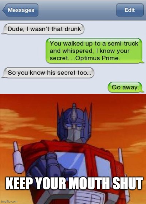 Pretend you never saw me |  KEEP YOUR MOUTH SHUT | image tagged in optimus prime,shhhh | made w/ Imgflip meme maker