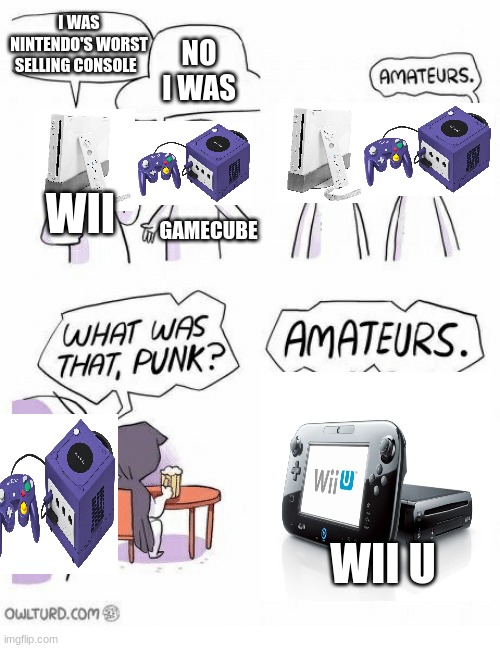*Clever Title* |  I WAS NINTENDO'S WORST SELLING CONSOLE; NO I WAS; WII; GAMECUBE; WII U | image tagged in amateurs | made w/ Imgflip meme maker