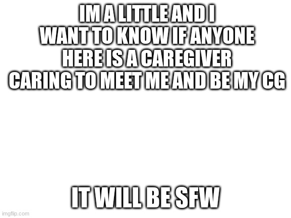 Not gay but still something I have pride in. | IM A LITTLE AND I WANT TO KNOW IF ANYONE HERE IS A CAREGIVER CARING TO MEET ME AND BE MY CG; IT WILL BE SFW | image tagged in blank white template | made w/ Imgflip meme maker