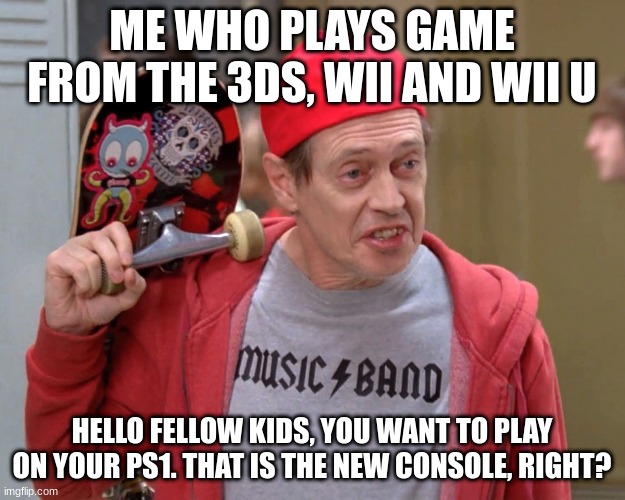 *Insert Clever Title Here* |  ME WHO PLAYS GAME FROM THE 3DS, WII AND WII U; HELLO FELLOW KIDS, YOU WANT TO PLAY ON YOUR PS1. THAT IS THE NEW CONSOLE, RIGHT? | image tagged in hello fellow kids | made w/ Imgflip meme maker