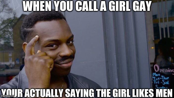 its true tho | WHEN YOU CALL A GIRL GAY; YOUR ACTUALLY SAYING THE GIRL LIKES MEN | image tagged in memes,roll safe think about it | made w/ Imgflip meme maker