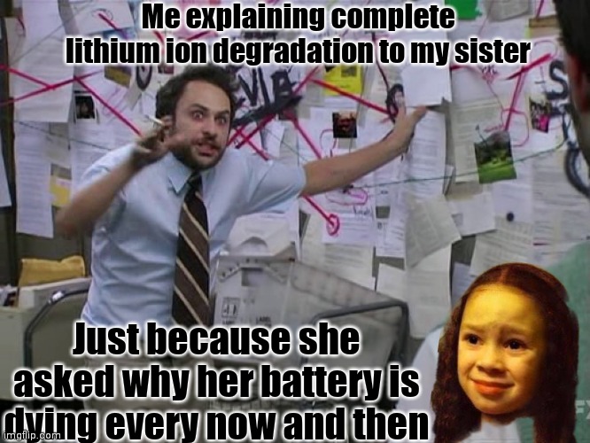 Plug your charger |  Me explaining complete lithium ion degradation to my sister; Just because she asked why her battery is dying every now and then | image tagged in charlie conspiracy always sunny in philidelphia,science,tech,chemistry,iphone,charger | made w/ Imgflip meme maker