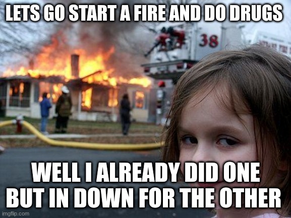 Disaster Girl | LETS GO START A FIRE AND DO DRUGS; WELL I ALREADY DID ONE BUT IN DOWN FOR THE OTHER | image tagged in memes,disaster girl | made w/ Imgflip meme maker