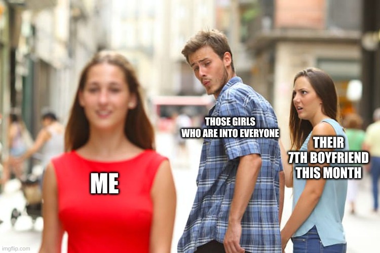 Has anyone encountered someone like this? | THOSE GIRLS WHO ARE INTO EVERYONE; THEIR 7TH BOYFRIEND THIS MONTH; ME | image tagged in memes,distracted boyfriend | made w/ Imgflip meme maker