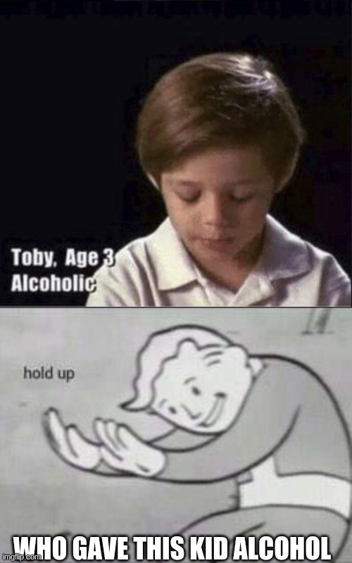 hold up | WHO GAVE THIS KID ALCOHOL | image tagged in toby age 3 alcoholic,fallout hold up | made w/ Imgflip meme maker