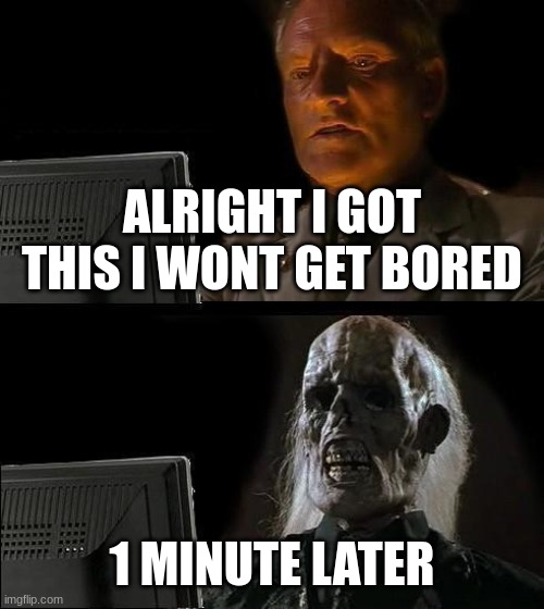 I'll Just Wait Here Meme | ALRIGHT I GOT THIS I WONT GET BORED; 1 MINUTE LATER | image tagged in memes,i'll just wait here | made w/ Imgflip meme maker
