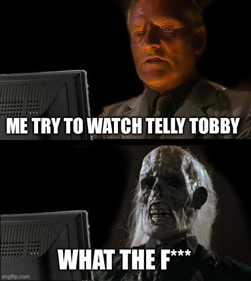 I'll Just Wait Here Meme | ME TRY TO WATCH TELLY TOBBY; WHAT THE F*** | image tagged in memes,i'll just wait here | made w/ Imgflip meme maker