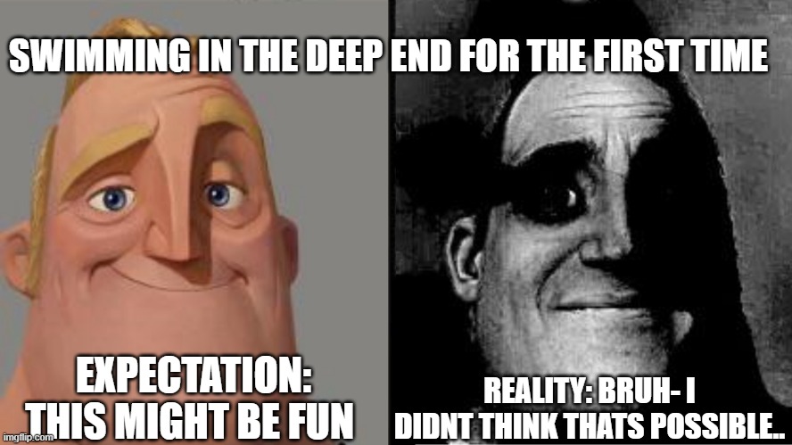 we all felt like this | SWIMMING IN THE DEEP END FOR THE FIRST TIME; EXPECTATION: THIS MIGHT BE FUN; REALITY: BRUH- I DIDNT THINK THATS POSSIBLE.. | image tagged in traumatized mr incredible | made w/ Imgflip meme maker