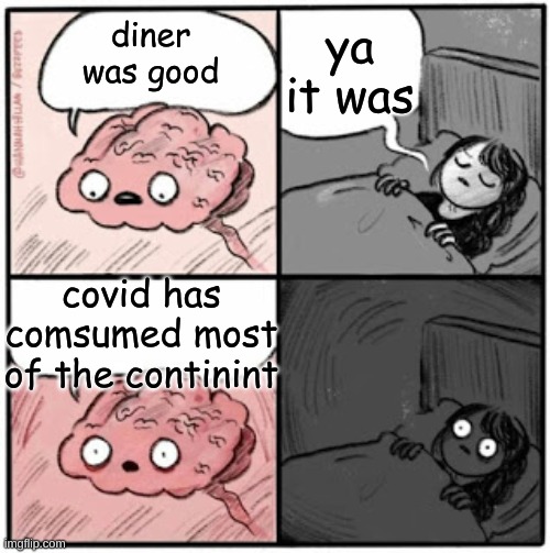 Brain Before Sleep | ya it was; diner was good; covid has comsumed most of the continint | image tagged in brain before sleep | made w/ Imgflip meme maker