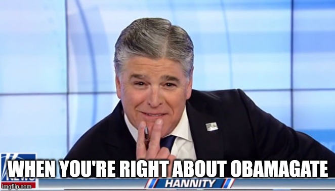 Sean Hannity | WHEN YOU'RE RIGHT ABOUT OBAMAGATE | image tagged in sean hannity | made w/ Imgflip meme maker