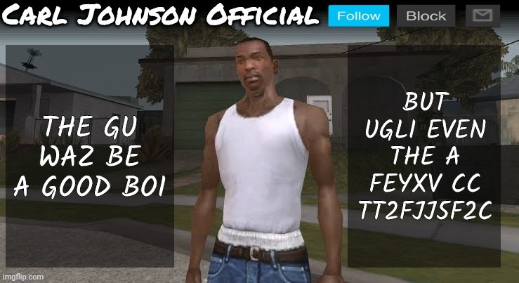 Carl johnson official temp v2 | THE GU WAZ BE A GOOD BOI; BUT UGLI EVEN THE A FEYXV CC TT2FJJ5F2C | image tagged in carl johnson official temp v2 | made w/ Imgflip meme maker