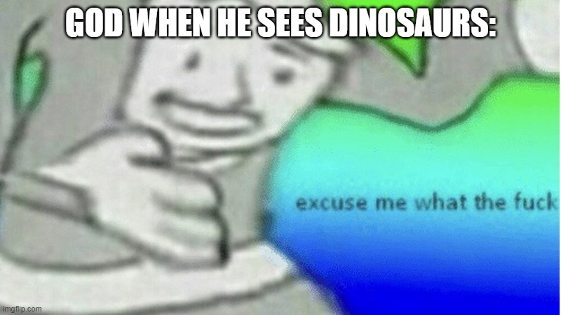 lol | GOD WHEN HE SEES DINOSAURS: | image tagged in excuse me what the f ck | made w/ Imgflip meme maker