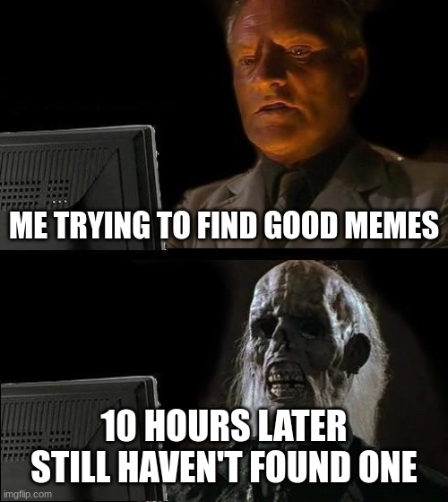I'll Just Wait Here Meme | ME TRYING TO FIND GOOD MEMES; 10 HOURS LATER STILL HAVEN'T FOUND ONE | image tagged in memes,i'll just wait here | made w/ Imgflip meme maker