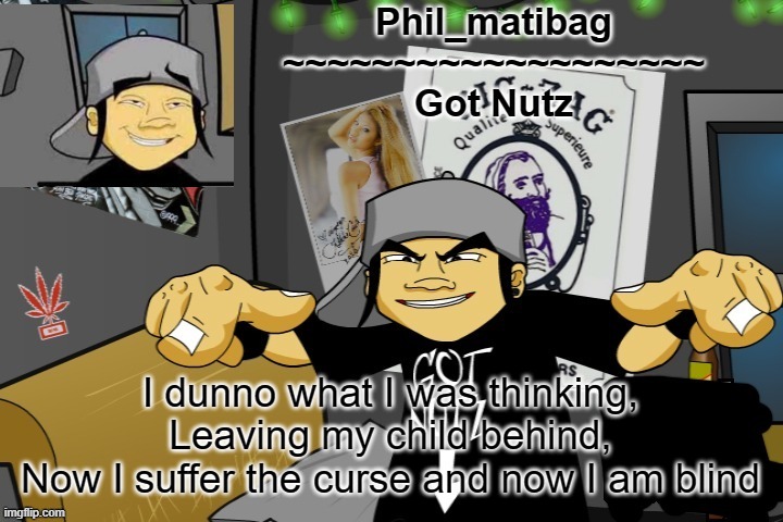 Phil_matibag announcement temp | I dunno what I was thinking,
Leaving my child behind,
Now I suffer the curse and now I am blind | image tagged in phil_matibag announcement temp | made w/ Imgflip meme maker