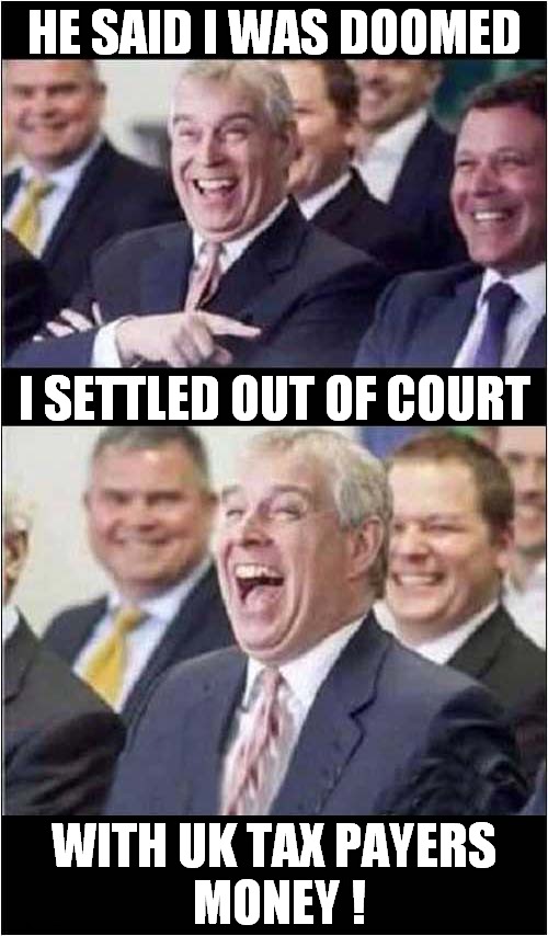 Where's The Justice ? | HE SAID I WAS DOOMED; I SETTLED OUT OF COURT; WITH UK TAX PAYERS
 MONEY ! | image tagged in prince andrew,pedophile,injustice,dark humour | made w/ Imgflip meme maker