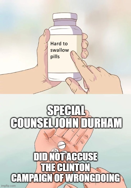 The facts, just the facts | SPECIAL COUNSEL JOHN DURHAM; DID NOT ACCUSE THE CLINTON CAMPAIGN OF WRONGDOING | image tagged in memes,hard to swallow pills,politics | made w/ Imgflip meme maker