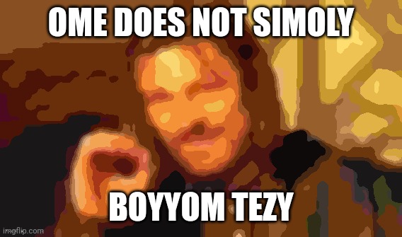 OME DOES NOT SIMOLY; BOYYOM TEZY | made w/ Imgflip meme maker