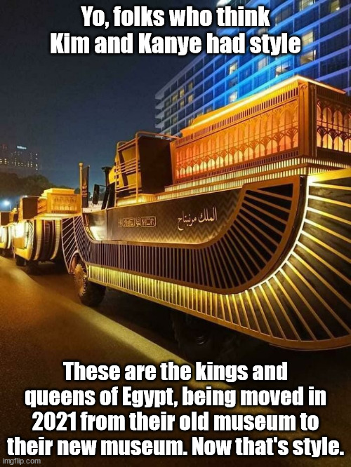 Style |  Yo, folks who think Kim and Kanye had style; These are the kings and queens of Egypt, being moved in 2021 from their old museum to their new museum. Now that's style. | image tagged in egypt,kings,kim kardashian,kanye west | made w/ Imgflip meme maker