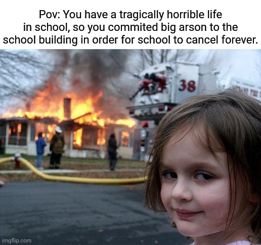 Arson on the school | Pov: You have a tragically horrible life in school, so you commited big arson to the school building in order for school to cancel forever. | image tagged in memes,disaster girl,arson,dark humor,school,burning | made w/ Imgflip meme maker