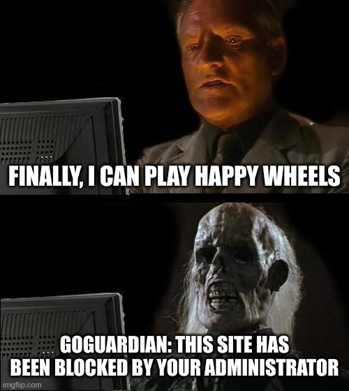 I'll Just Wait Here Meme | FINALLY, I CAN PLAY HAPPY WHEELS; GOGUARDIAN: THIS SITE HAS BEEN BLOCKED BY YOUR ADMINISTRATOR | image tagged in memes,i'll just wait here | made w/ Imgflip meme maker
