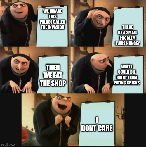 i enennenene | THERE BE A SMALL PROBLEM I WAS HUNGEY; WE INVADE THIS PALACE CALLED THE INVASION; WAIT I COULD DIE RIGHT FROM EATING BRICKS; THEN WE EAT THE SHOP; I DONT CARE | image tagged in gru template | made w/ Imgflip meme maker