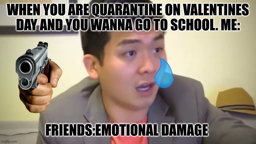 Emotional Damage | WHEN YOU ARE QUARANTINE ON VALENTINES DAY AND YOU WANNA GO TO SCHOOL. ME:; FRIENDS:EMOTIONAL DAMAGE | image tagged in emotional damage | made w/ Imgflip meme maker