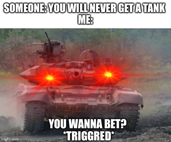 SOMEONE: YOU WILL NEVER GET A TANK 
ME:; YOU WANNA BET? 
*TRIGGRED* | image tagged in triggered tank | made w/ Imgflip meme maker
