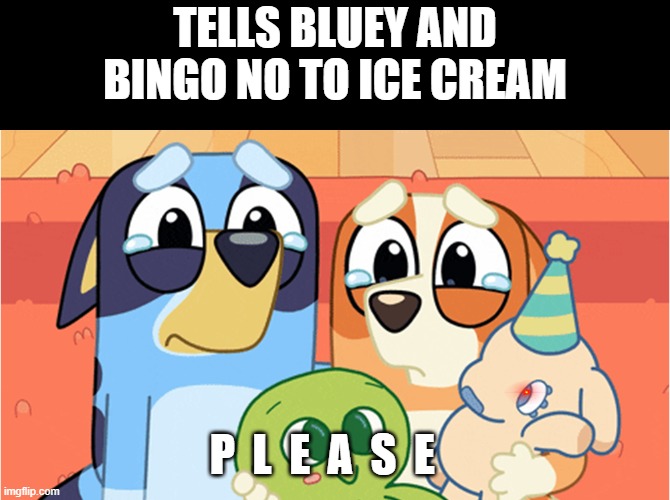 sad | TELLS BLUEY AND BINGO NO TO ICE CREAM; P  L  E  A  S  E | image tagged in fun stream | made w/ Imgflip meme maker
