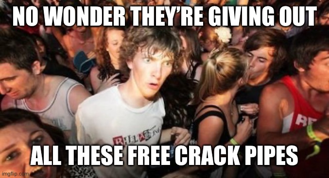 Sudden Clarity Clarence Meme | NO WONDER THEY’RE GIVING OUT ALL THESE FREE CRACK PIPES | image tagged in memes,sudden clarity clarence | made w/ Imgflip meme maker