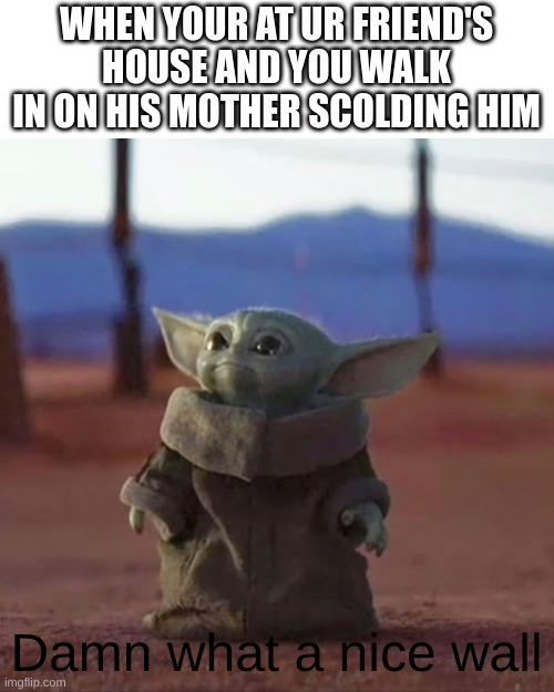 damn what a nice wall |  WHEN YOUR AT UR FRIEND'S HOUSE AND YOU WALK IN ON HIS MOTHER SCOLDING HIM; Damn what a nice wall | image tagged in baby yoda | made w/ Imgflip meme maker