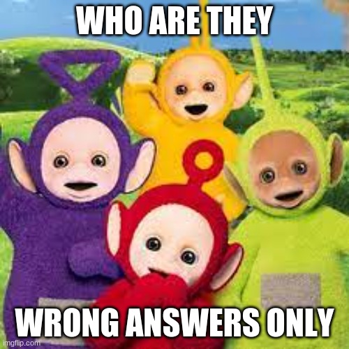 wrong answers only | WHO ARE THEY; WRONG ANSWERS ONLY | image tagged in wrong answers | made w/ Imgflip meme maker