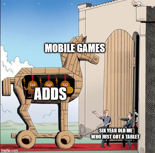 Trojan Horse | MOBILE GAMES; ADDS; SIX YEAR OLD ME WHO JUST GOT A TABLET | image tagged in trojan horse | made w/ Imgflip meme maker