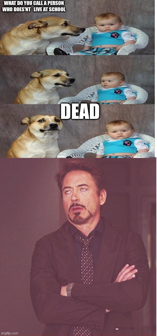 DAd joke | WHAT DO YOU CALL A PERSON WHO DOES'NT   LIVE AT SCHOOL; DEAD | image tagged in memes,blank transparent square,face you make robert downey jr | made w/ Imgflip meme maker