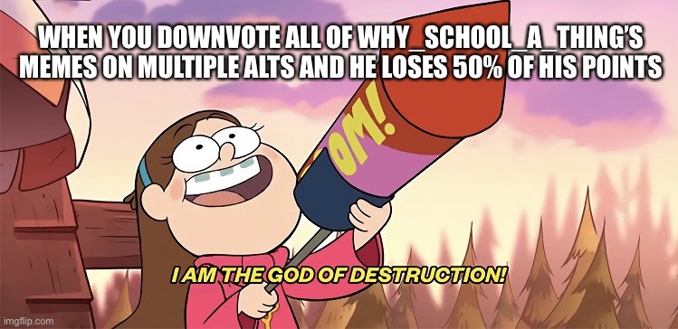 I am the god of destruction | WHEN YOU DOWNVOTE ALL OF WHY_SCHOOL_A_THING’S MEMES ON MULTIPLE ALTS AND HE LOSES 50% OF HIS POINTS | image tagged in i am the god of destruction | made w/ Imgflip meme maker