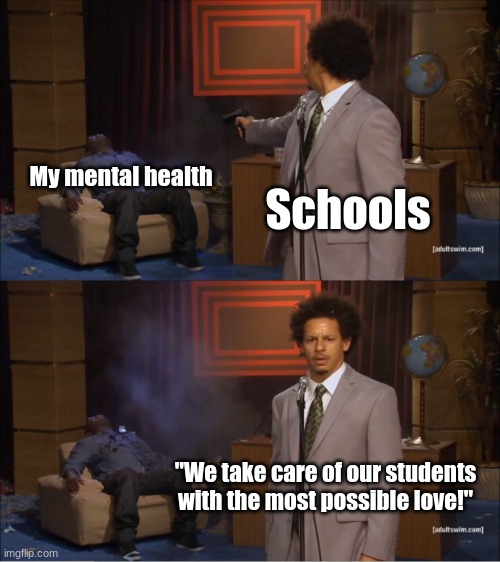 Help | My mental health; Schools; "We take care of our students with the most possible love!" | image tagged in memes,who killed hannibal,why are you reading this | made w/ Imgflip meme maker