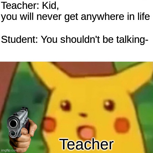 Muahahaha! >:3 | Teacher: Kid,  you will never get anywhere in life; Student: You shouldn't be talking-; Teacher | image tagged in memes,surprised pikachu | made w/ Imgflip meme maker