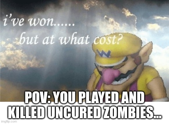 Wario sad | POV: YOU PLAYED AND KILLED UNCURED ZOMBIES... | image tagged in wario sad | made w/ Imgflip meme maker