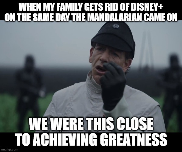 We were this close | WHEN MY FAMILY GETS RID OF DISNEY+ ON THE SAME DAY THE MANDALARIAN CAME ON; WE WERE THIS CLOSE TO ACHIEVING GREATNESS | image tagged in krennic we were this close | made w/ Imgflip meme maker