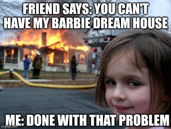 Disaster Girl Meme | FRIEND SAYS: YOU CAN'T HAVE MY BARBIE DREAM HOUSE; ME: DONE WITH THAT PROBLEM | image tagged in memes,disaster girl | made w/ Imgflip meme maker