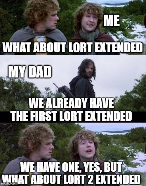 pippin second lort | ME; WHAT ABOUT LORT EXTENDED; MY DAD; WE ALREADY HAVE THE FIRST LORT EXTENDED; WE HAVE ONE, YES, BUT WHAT ABOUT LORT 2 EXTENDED | image tagged in pippin second breakfast | made w/ Imgflip meme maker