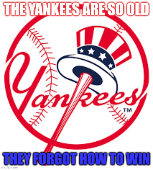 I mean its kinda true. Comment if you think it is true or not | THE YANKEES ARE SO OLD; THEY FORGOT HOW TO WIN | image tagged in yankees | made w/ Imgflip meme maker