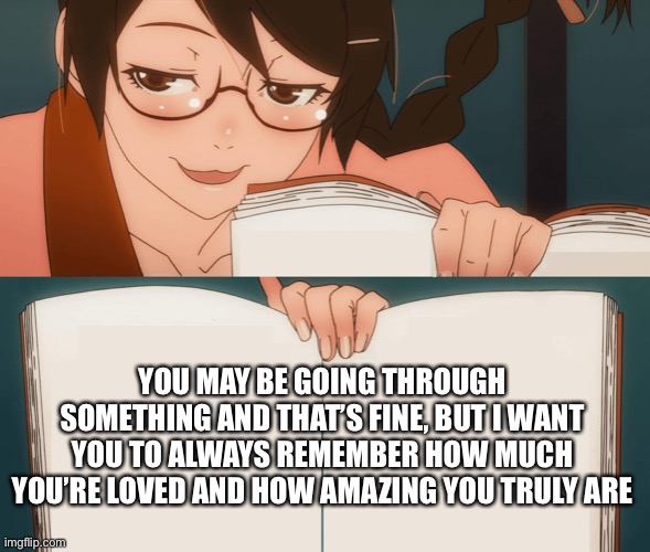 Book of important facts | YOU MAY BE GOING THROUGH SOMETHING AND THAT’S FINE, BUT I WANT YOU TO ALWAYS REMEMBER HOW MUCH YOU’RE LOVED AND HOW AMAZING YOU TRULY ARE | image tagged in wholesome,anime,books | made w/ Imgflip meme maker