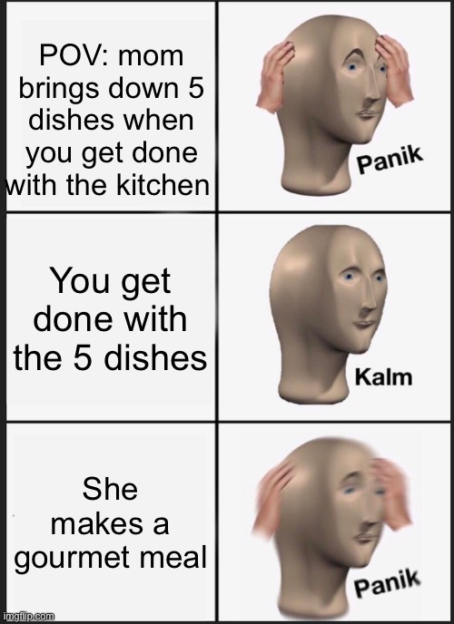 How you feel when you have chores | POV: mom brings down 5 dishes when you get done with the kitchen; You get done with the 5 dishes; She makes a gourmet meal | image tagged in memes,panik kalm panik | made w/ Imgflip meme maker