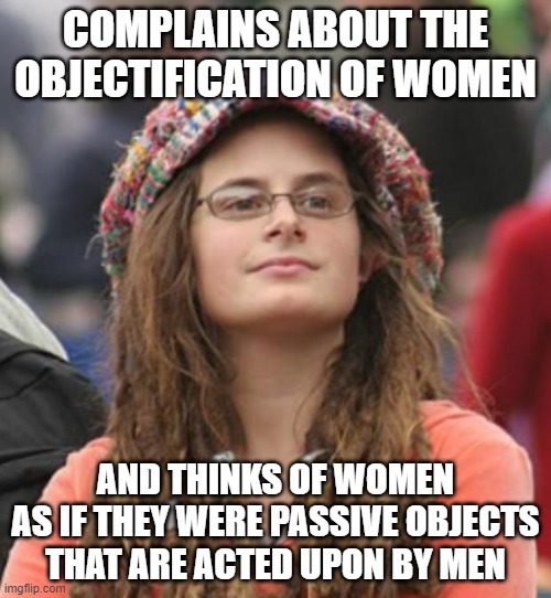 When You Actively Objectify Women | COMPLAINS ABOUT THE OBJECTIFICATION OF WOMEN; AND THINKS OF WOMEN
AS IF THEY WERE PASSIVE OBJECTS
THAT ARE ACTED UPON BY MEN | image tagged in college liberal small,feminism,strong women,empowerment,activism,action | made w/ Imgflip meme maker