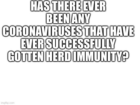 Just asking. | HAS THERE EVER BEEN ANY CORONAVIRUSES THAT HAVE EVER SUCCESSFULLY GOTTEN HERD IMMUNITY? | image tagged in blank white template | made w/ Imgflip meme maker