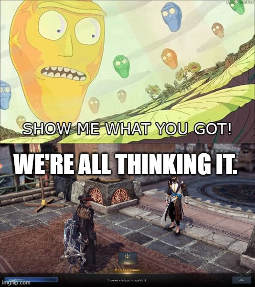 WE'RE ALL THINKING IT. | image tagged in show me what you got | made w/ Imgflip meme maker