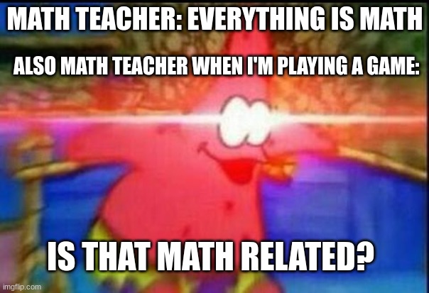 seriously? | MATH TEACHER: EVERYTHING IS MATH; ALSO MATH TEACHER WHEN I'M PLAYING A GAME:; IS THAT MATH RELATED? | image tagged in nani,lol,relatable | made w/ Imgflip meme maker